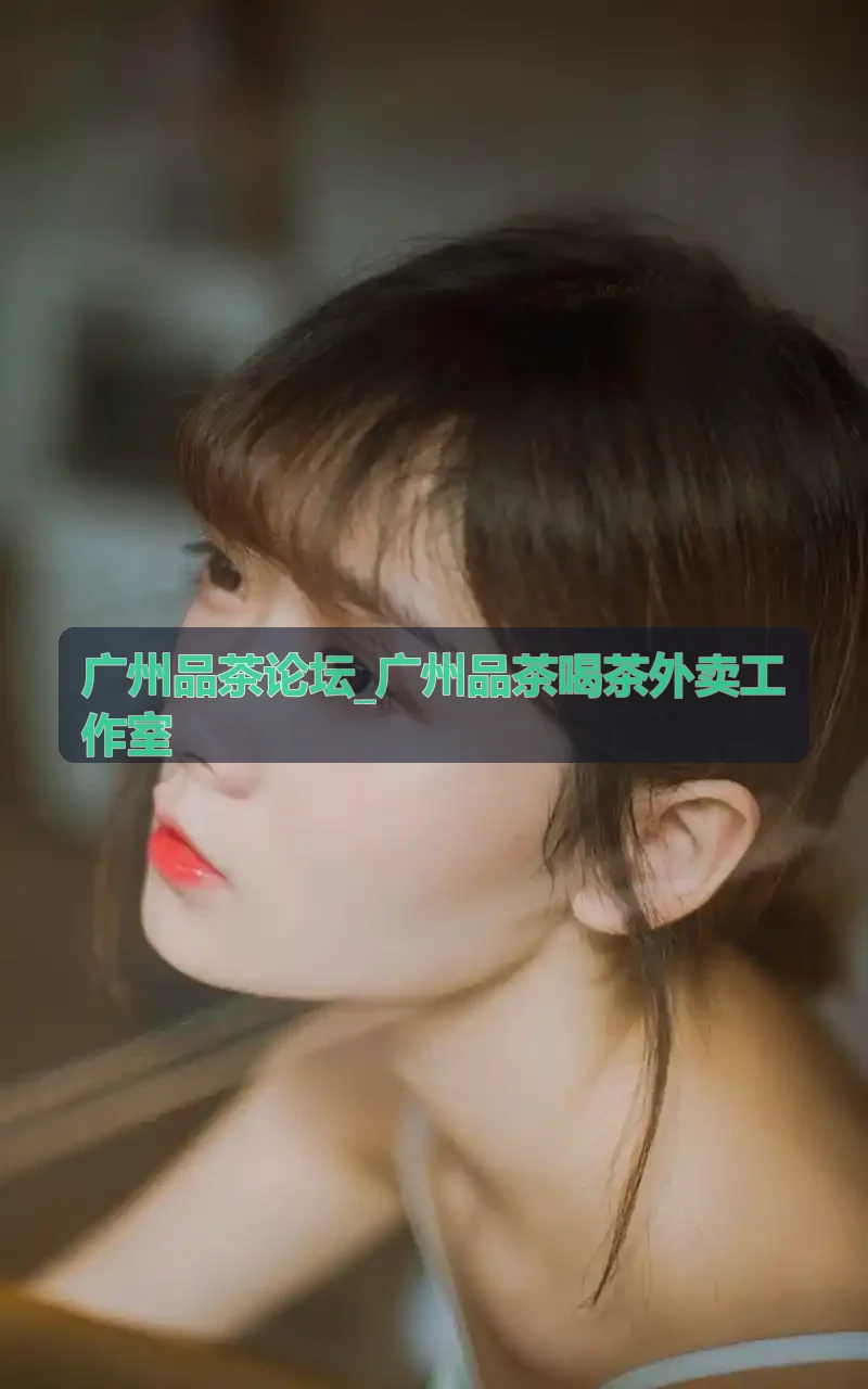 广州品茶论坛_广州品茶喝茶外卖工作室外送茶艺服务